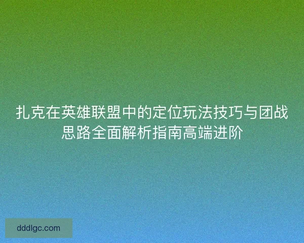 扎克在英雄联盟中的定位玩法技巧与团战思路全面解析指南高端进阶