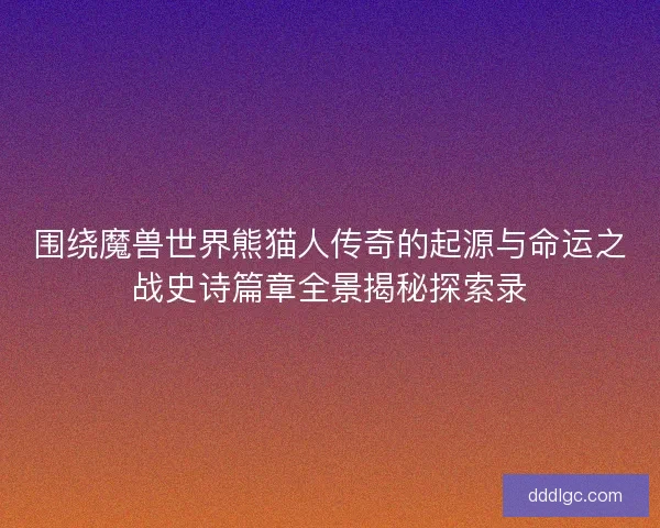 围绕魔兽世界熊猫人传奇的起源与命运之战史诗篇章全景揭秘探索录