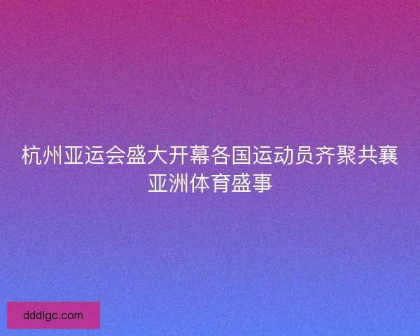 杭州亚运会盛大开幕各国运动员齐聚共襄亚洲体育盛事