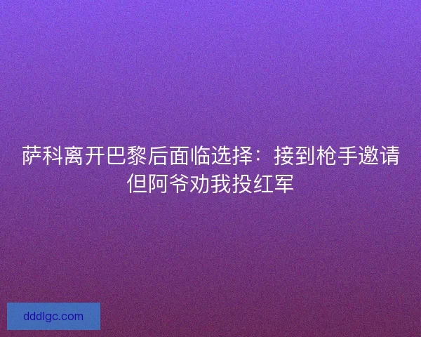 萨科离开巴黎后面临选择：接到枪手邀请但阿爷劝我投红军