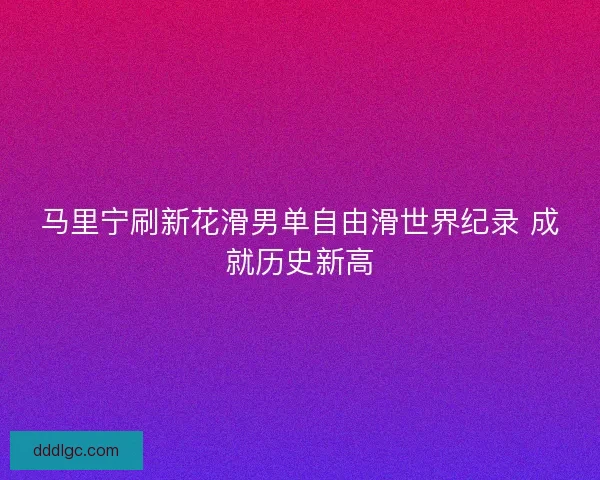 马里宁刷新花滑男单自由滑世界纪录 成就历史新高