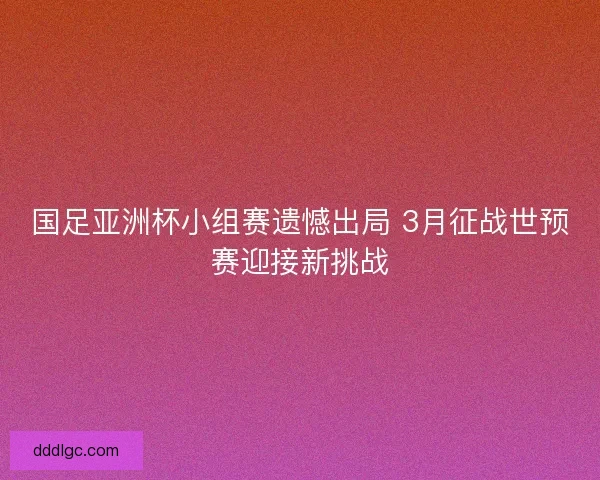 国足亚洲杯小组赛遗憾出局 3月征战世预赛迎接新挑战